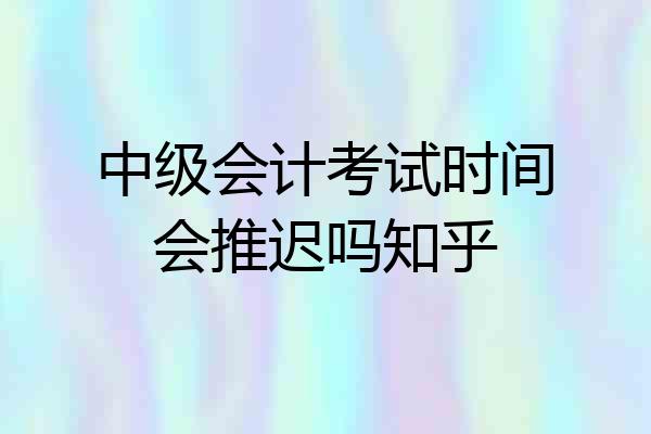 中级会计考试时间会推迟吗知乎