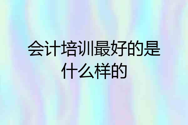 会计培训最好的是什么样的