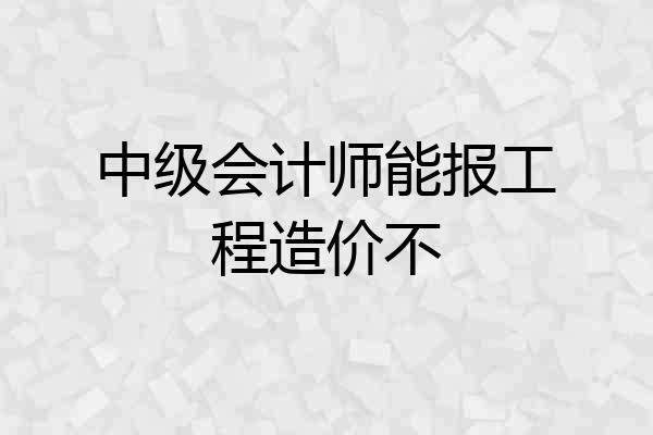 中级会计师能报工程造价不