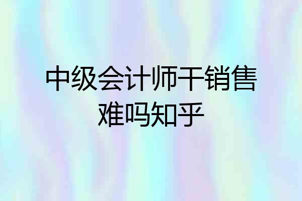 中级会计师干销售难吗知乎