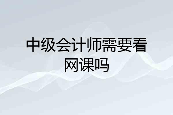 中级会计师需要看网课吗