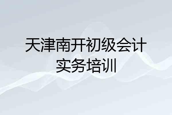 天津南开初级会计实务培训