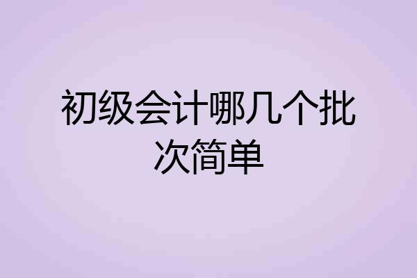 初级会计哪几个批次简单