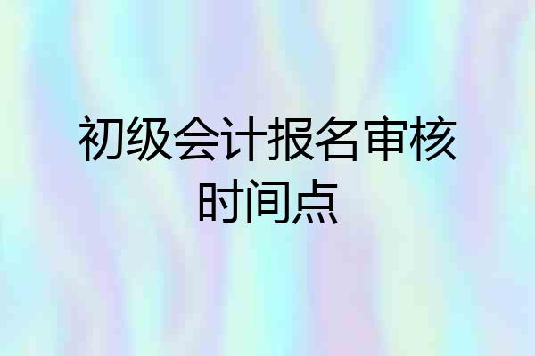 初级会计报名审核时间点