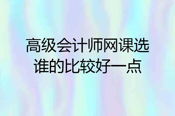 高级会计师网课选谁的比较好一点