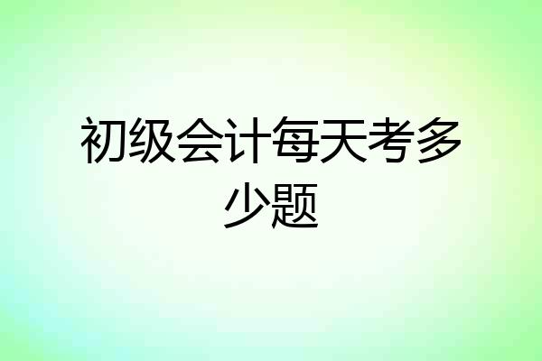 初级会计每天考多少题