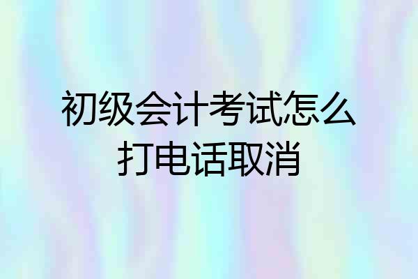 初级会计考试怎么打电话取消