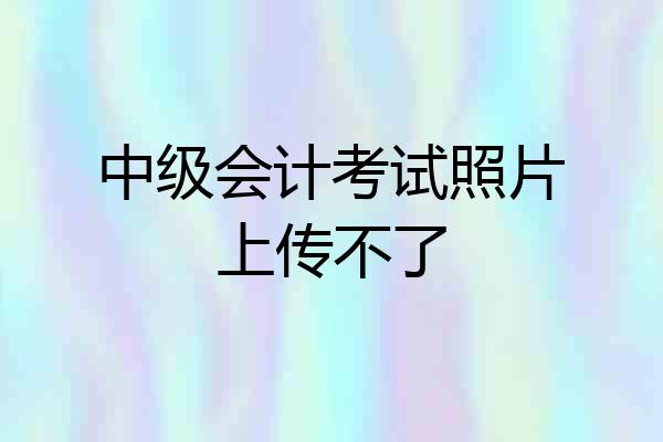 中级会计考试照片上传不了