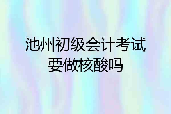 池州初级会计考试要做核酸吗
