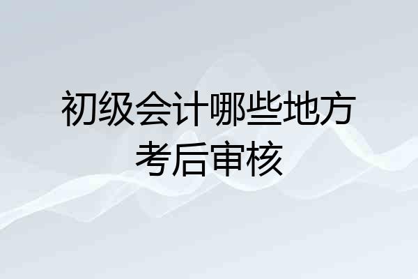 初级会计哪些地方考后审核