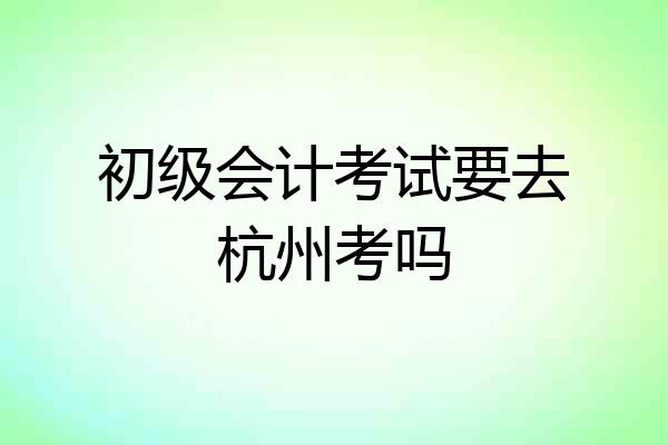 初级会计考试要去杭州考吗