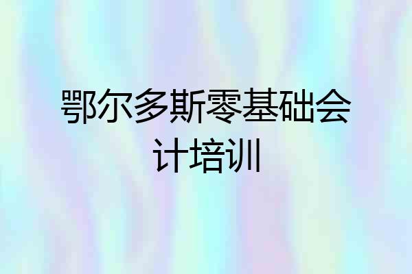 鄂尔多斯零基础会计培训