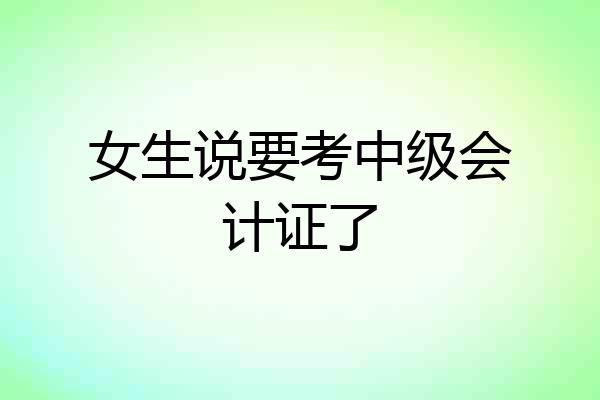 女生说要考中级会计证了