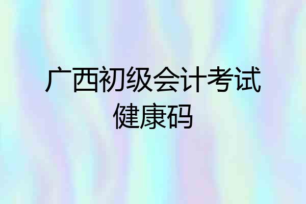 广西初级会计考试健康码