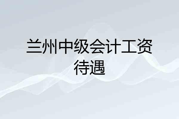 兰州中级会计工资待遇