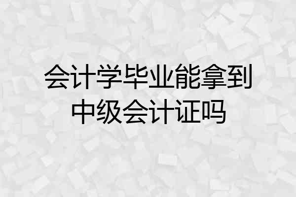 会计学毕业能拿到中级会计证吗