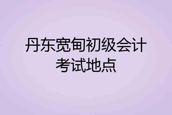 丹东宽甸初级会计考试地点