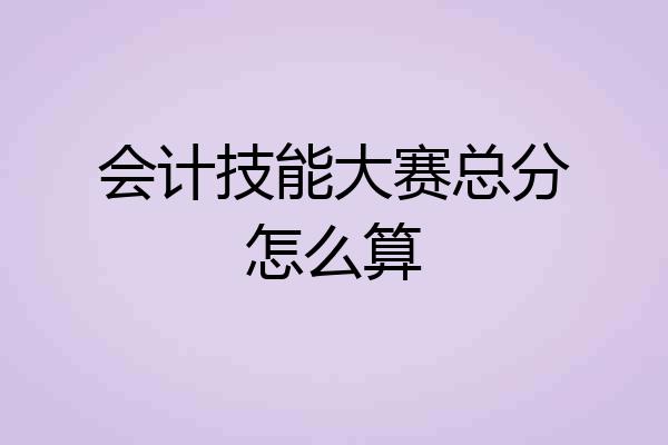 会计技能大赛总分怎么算