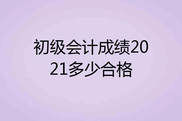 初级会计成绩2021多少合格
