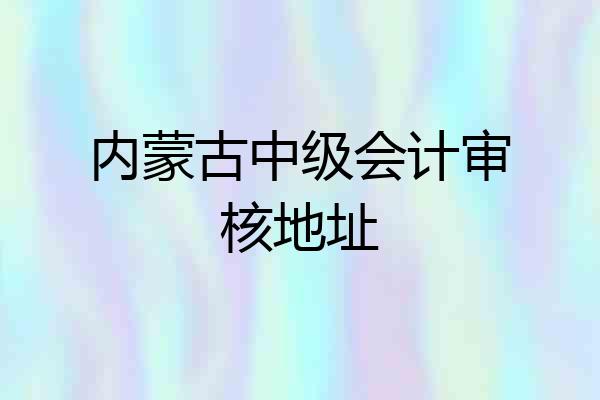 内蒙古中级会计审核地址