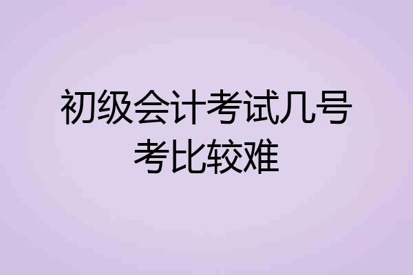 初级会计考试几号考比较难