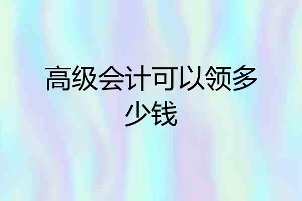 高级会计可以领多少钱
