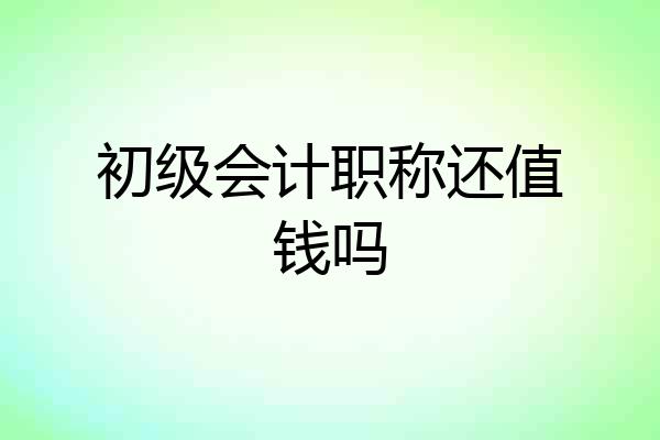 初级会计职称还值钱吗
