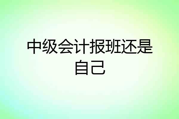 中级会计报班还是自己