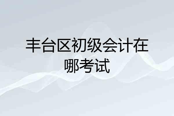 丰台区初级会计在哪考试