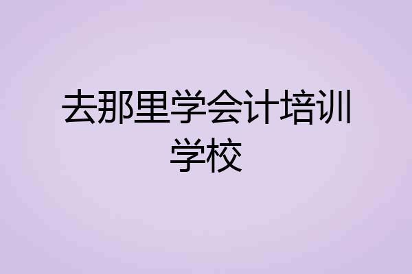 去那里学会计培训学校