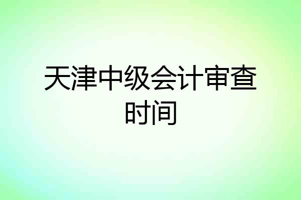 天津中级会计审查时间