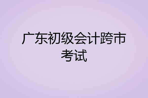 广东初级会计跨市考试