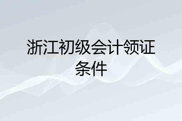 浙江初级会计领证条件