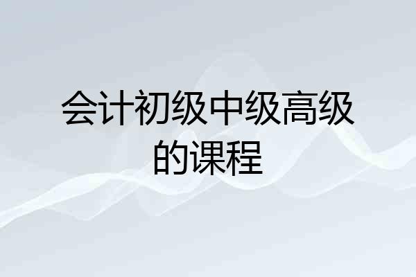 会计初级中级高级的课程