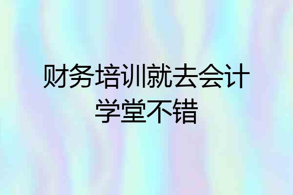 财务培训就去会计学堂不错