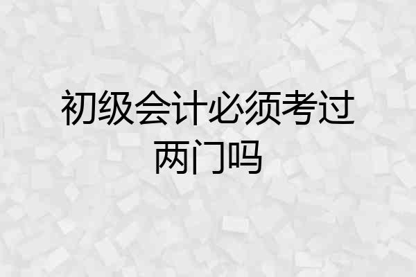 初级会计必须考过两门吗