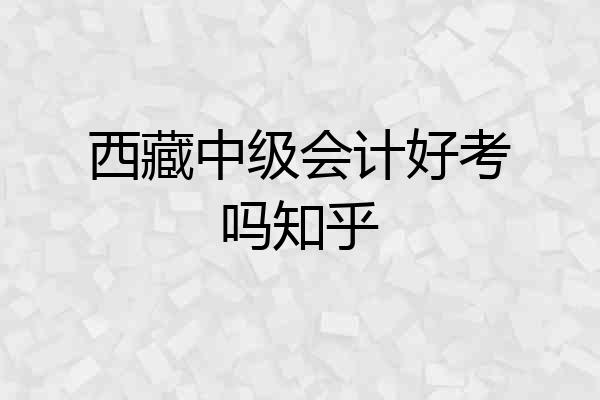 西藏中级会计好考吗知乎