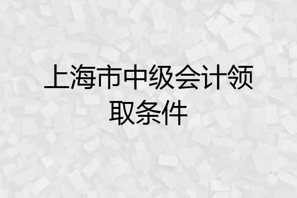上海市中级会计领取条件