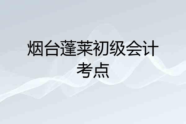 烟台蓬莱初级会计考点