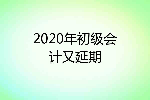 2020年初级会计又延期