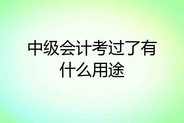 中级会计考过了有什么用途