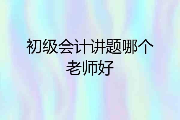 初级会计讲题哪个老师好