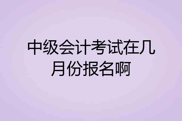 中级会计考试在几月份报名啊