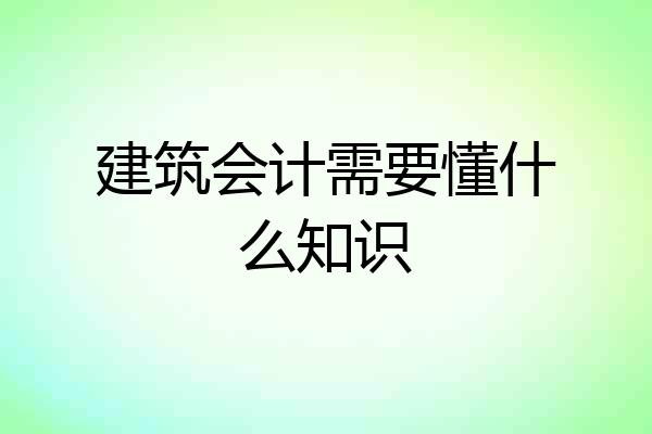 建筑会计需要懂什么知识