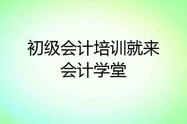 初级会计培训就来会计学堂