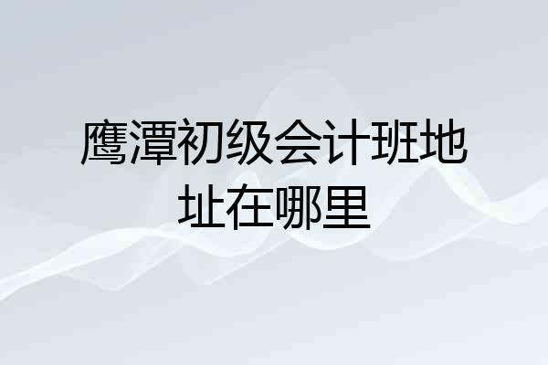 鹰潭初级会计班地址在哪里