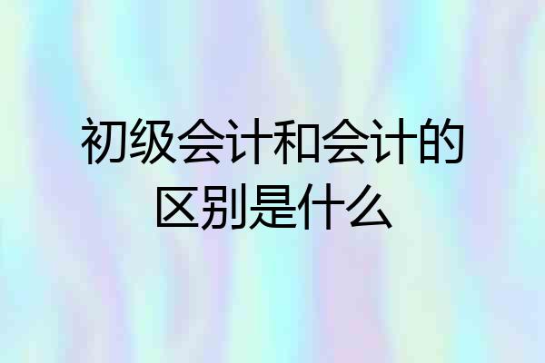 初级会计和会计的区别是什么