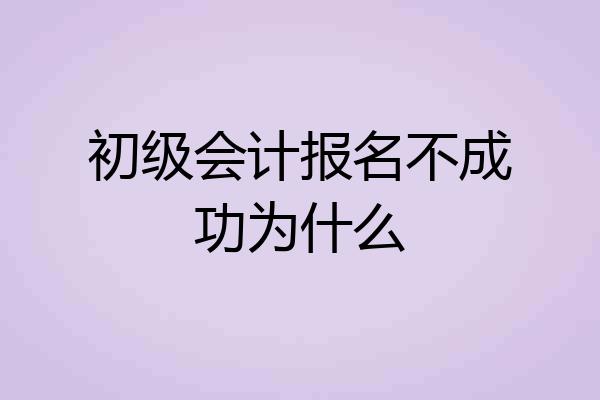 初级会计报名不成功为什么
