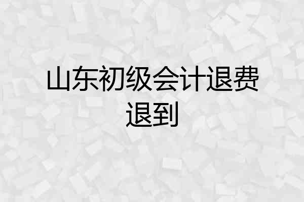 山东初级会计退费退到