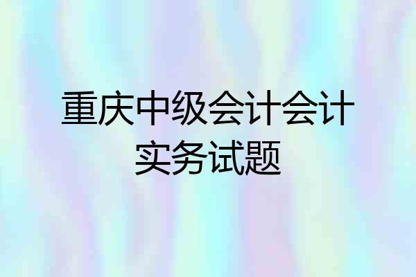 重庆中级会计会计实务试题